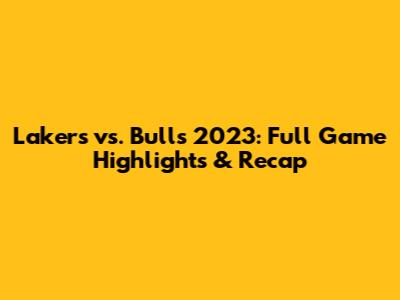 Lakers vs. Bulls 2023: Full Game Highlights & Recap