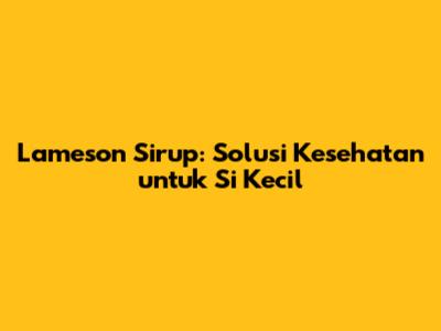 Lameson Sirup: Solusi Kesehatan untuk Si Kecil