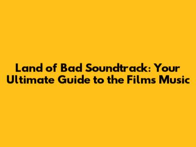 Land of Bad Soundtrack: Your Ultimate Guide to the Film's Music