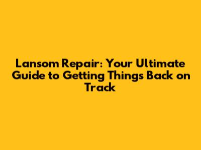 Lansom Repair: Your Ultimate Guide to Getting Things Back on Track