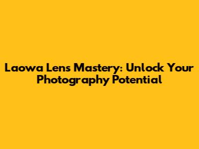 Laowa Lens Mastery: Unlock Your Photography Potential