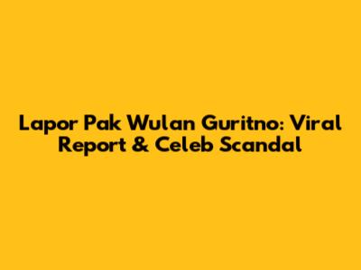 Lapor Pak Wulan Guritno: Viral Report & Celeb Scandal