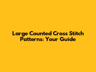 Large Counted Cross Stitch Patterns: Your Guide