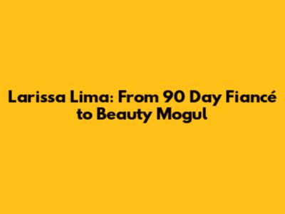 Larissa Lima: From 90 Day Fiancé to Beauty Mogul