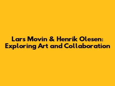 Lars Movin & Henrik Olesen: Exploring Art and Collaboration