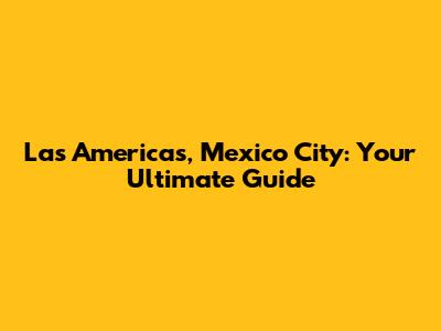 Las Americas, Mexico City: Your Ultimate Guide