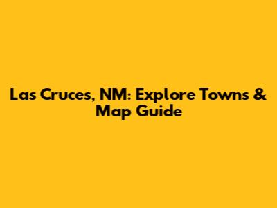 Las Cruces, NM: Explore Towns & Map Guide