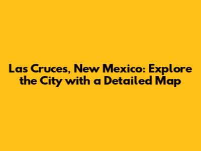 Las Cruces, New Mexico: Explore the City with a Detailed Map