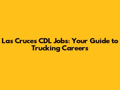 Las Cruces CDL Jobs: Your Guide to Trucking Careers