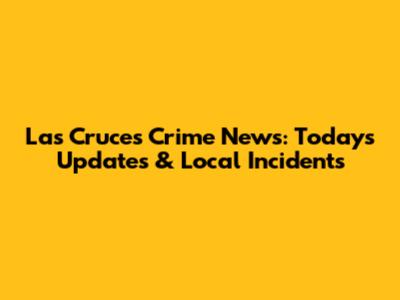 Las Cruces Crime News: Today's Updates & Local Incidents
