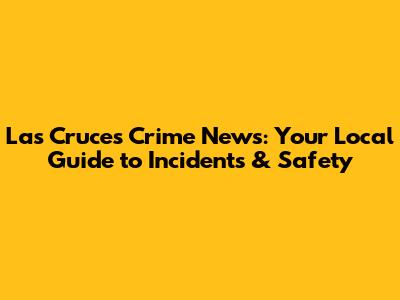 Las Cruces Crime News: Your Local Guide to Incidents & Safety