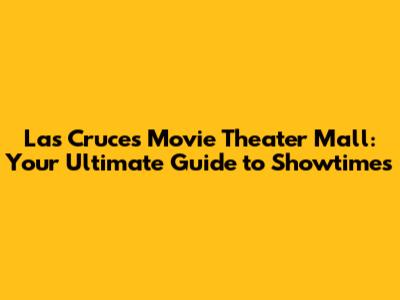 Las Cruces Movie Theater Mall: Your Ultimate Guide to Showtimes