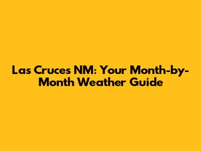 Las Cruces NM: Your Month-by-Month Weather Guide