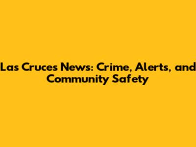 Las Cruces News: Crime, Alerts, and Community Safety