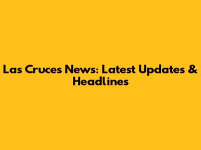 Las Cruces News: Latest Updates & Headlines