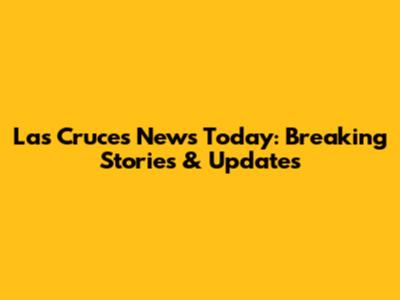 Las Cruces News Today: Breaking Stories & Updates