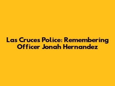 Las Cruces Police: Remembering Officer Jonah Hernandez