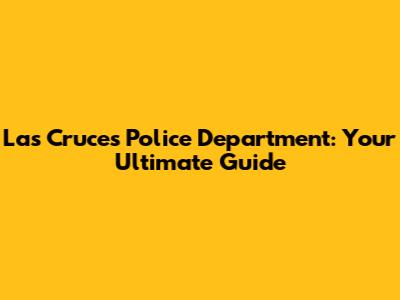 Las Cruces Police Department: Your Ultimate Guide