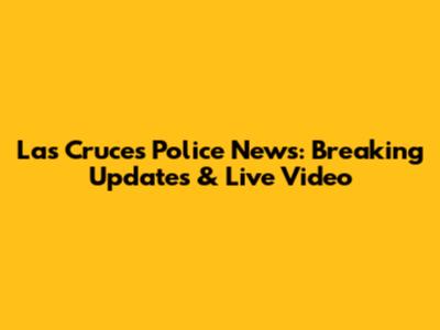 Las Cruces Police News: Breaking Updates & Live Video