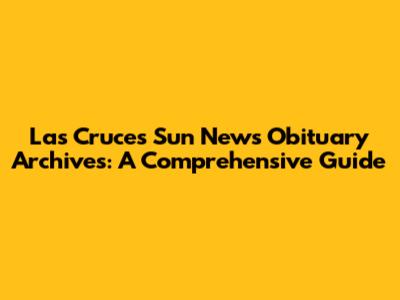 Las Cruces Sun News Obituary Archives: A Comprehensive Guide