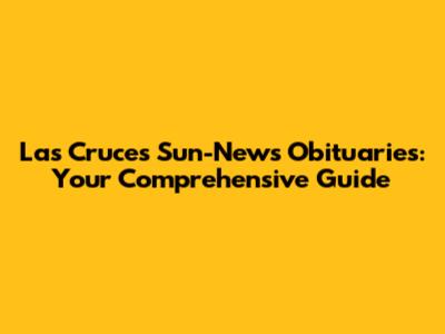 Las Cruces Sun-News Obituaries: Your Comprehensive Guide