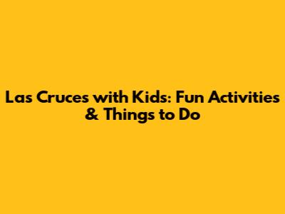 Las Cruces with Kids: Fun Activities & Things to Do