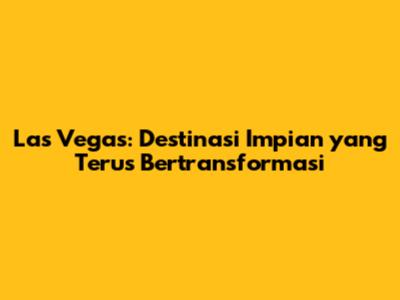 Las Vegas: Destinasi Impian yang Terus Bertransformasi