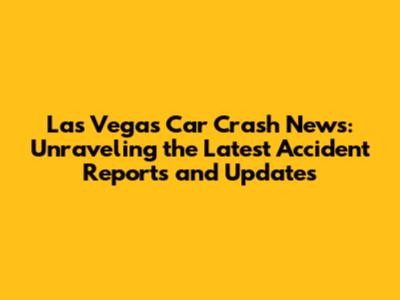 Las Vegas Car Crash News: Unraveling the Latest Accident Reports and Updates