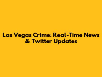 Las Vegas Crime: Real-Time News & Twitter Updates