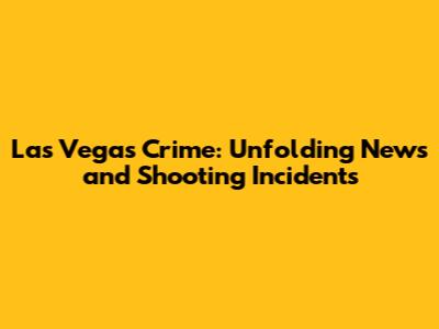 Las Vegas Crime: Unfolding News and Shooting Incidents