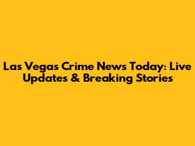 Las Vegas Crime News Today: Live Updates & Breaking Stories