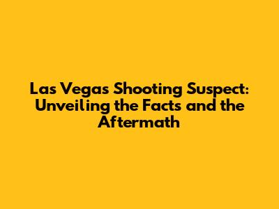 Las Vegas Shooting Suspect: Unveiling the Facts and the Aftermath