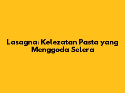 Lasagna: Kelezatan Pasta yang Menggoda Selera