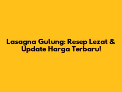 Lasagna Gulung: Resep Lezat & Update Harga Terbaru!