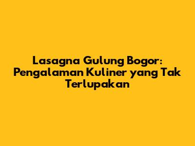 Lasagna Gulung Bogor: Pengalaman Kuliner yang Tak Terlupakan