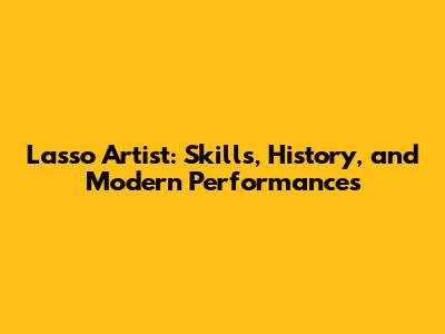 Lasso Artist: Skills, History, and Modern Performances