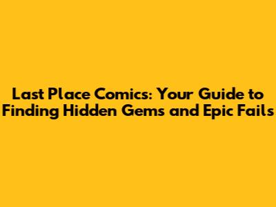 Last Place Comics: Your Guide to Finding Hidden Gems and Epic Fails