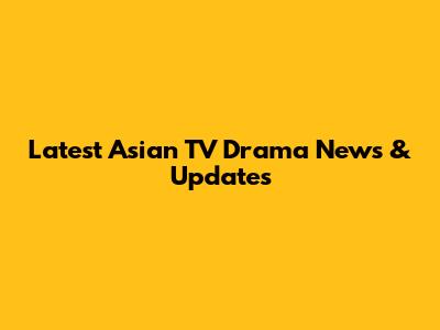 Latest Asian TV Drama News & Updates