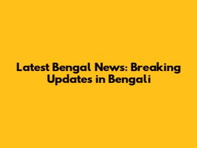 Latest Bengal News: Breaking Updates in Bengali