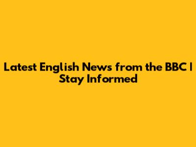 Latest English News from the BBC | Stay Informed