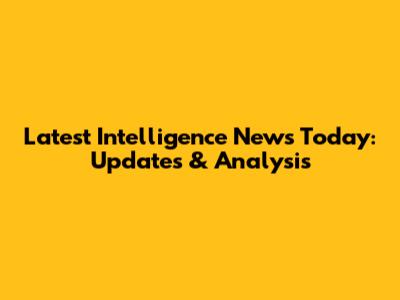 Latest Intelligence News Today: Updates & Analysis