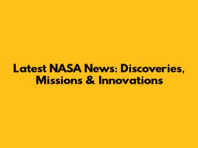 Latest NASA News: Discoveries, Missions & Innovations