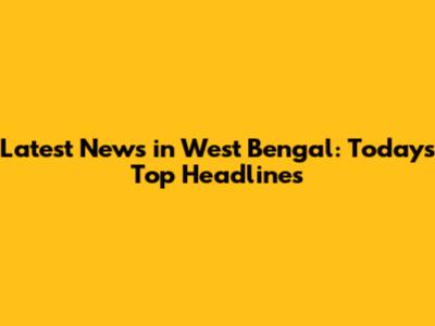Latest News in West Bengal: Today's Top Headlines
