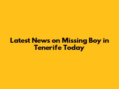 Latest News on Missing Boy in Tenerife Today
