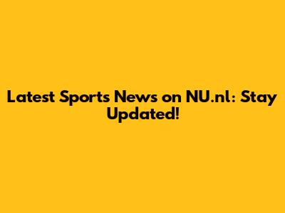 Latest Sports News on NU.nl: Stay Updated!