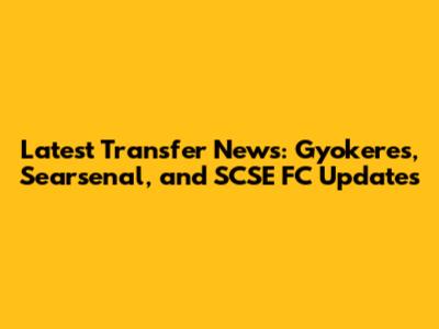 Latest Transfer News: Gyokeres, Searsenal, and SCSE FC Updates