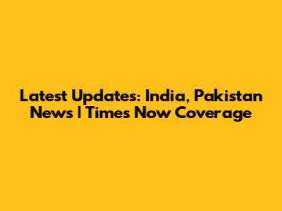 Latest Updates: India, Pakistan News | Times Now Coverage