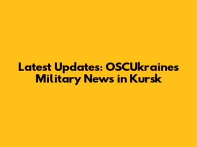 Latest Updates: OSCUkraine's Military News in Kursk