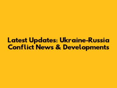 Latest Updates: Ukraine-Russia Conflict News & Developments