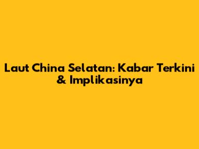 Laut China Selatan: Kabar Terkini & Implikasinya